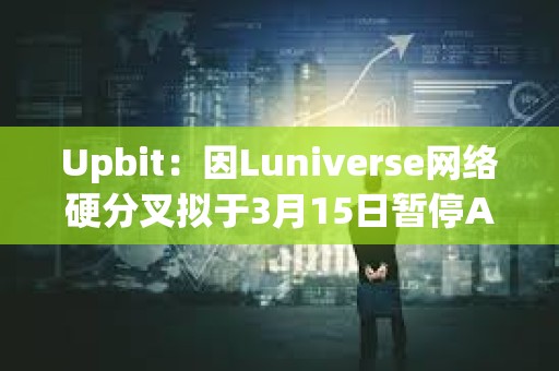 Upbit：因Luniverse網絡硬分叉擬于3月15日暫停AHT、MLK、MOC充提幣