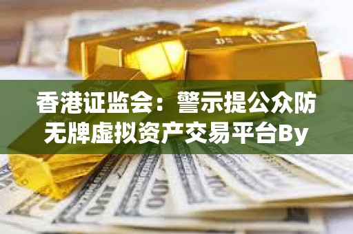 香港證監會：警示提公眾防無牌虛擬資產交易平臺Bybit