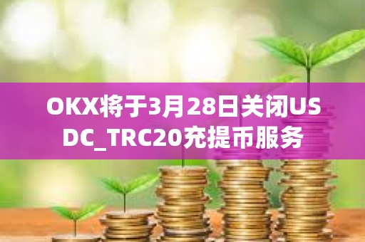 OKX將于3月28日關閉USDC_TRC20充提幣服務