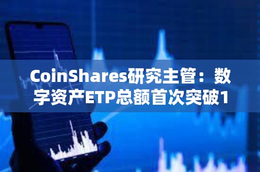 CoinShares研究主管：數字資產ETP總額首次突破1000億美元大關