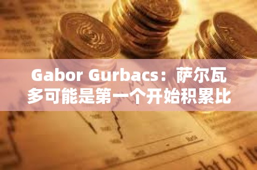 Gabor Gurbacs：薩爾瓦多可能是第一個開始積累比特幣的國家，但很可能不是最后一個