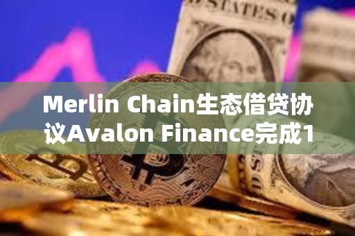Merlin Chain生態借貸協議Avalon Finance完成150萬美元種子輪融資