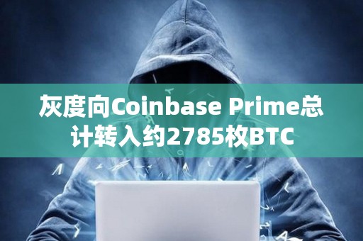 灰度向Coinbase Prime總計轉入約2785枚BTC