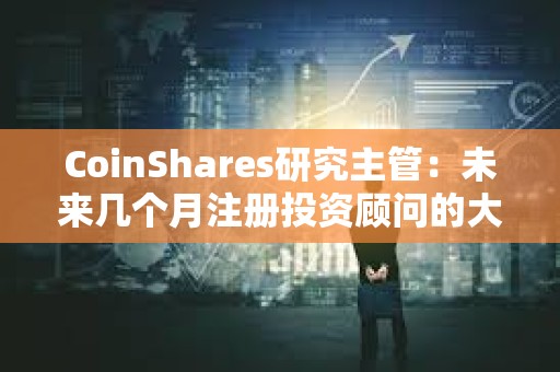 CoinShares研究主管：未來幾個月注冊投資顧問的大量新資金流入或將引發對比特幣需求的激增