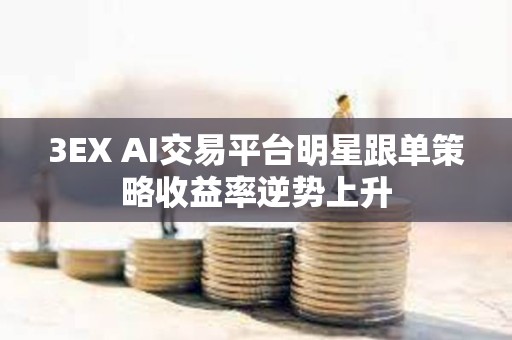 3EX AI交易平臺明星跟單策略收益率逆勢上升