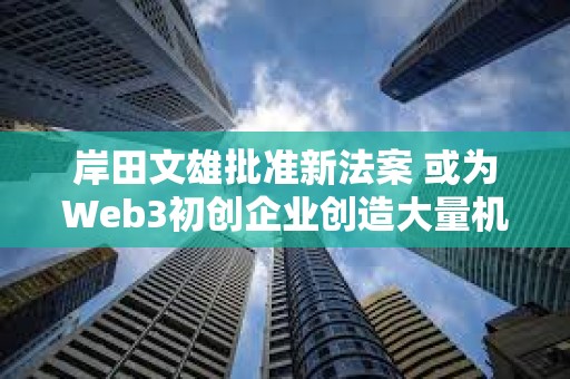 岸田文雄批準新法案 或為Web3初創企業創造大量機會 岸田文雄批準新法案 或為Web3初創企業創造大量機會
