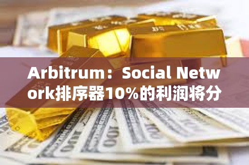 Arbitrum：Social Network排序器10%的利潤將分配給Arbitrum DAO和開發者協會