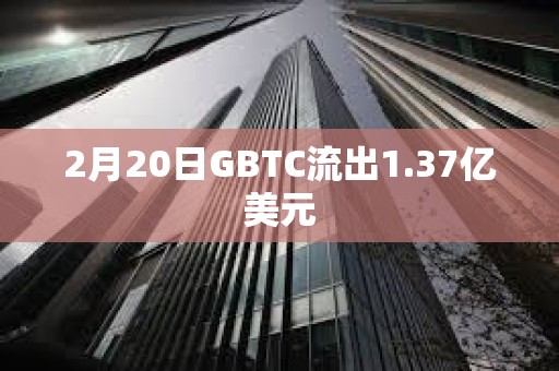 2月20日GBTC流出1.37億美元