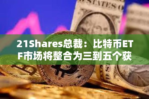 21Shares總裁：比特幣ETF市場將整合為三到五個獲勝者