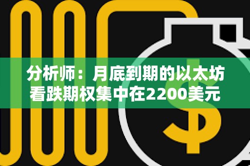 分析師：月底到期的以太坊看跌期權集中在2200美元