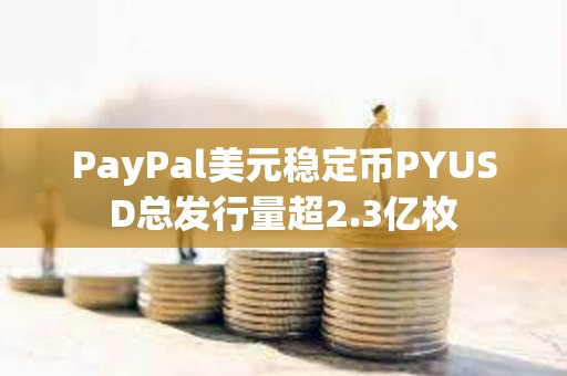 PayPal美元穩定幣PYUSD總發行量超2.3億枚