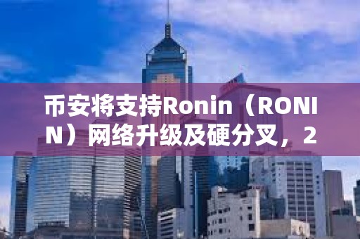 幣安將支持Ronin（RONIN）網絡升級及硬分叉，2月26日14:00暫停其代幣充提