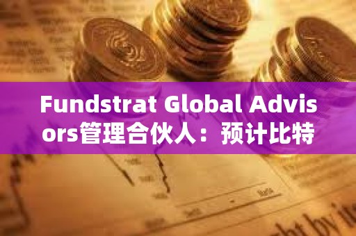 Fundstrat Global Advisors管理合伙人：預計比特幣今年將達到15萬美元