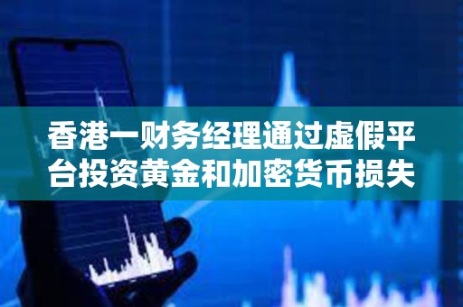 香港一財務經理通過虛假平臺投資黃金和加密貨幣損失1780萬港元