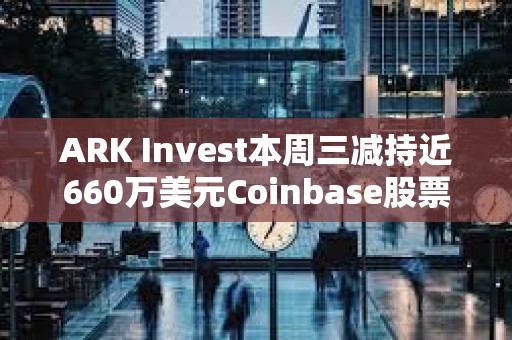 ARK Invest本周三減持近660萬美元Coinbase股票