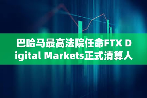 巴哈馬最高法院任命FTX Digital Markets正式清算人