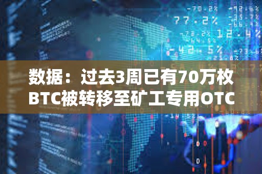 數據：過去3周已有70萬枚BTC被轉移至礦工專用OTC平臺