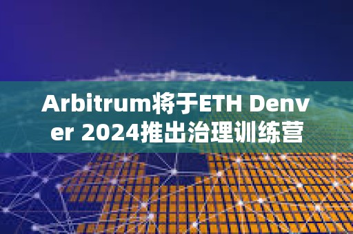 Arbitrum將于ETH Denver 2024推出治理訓練營
