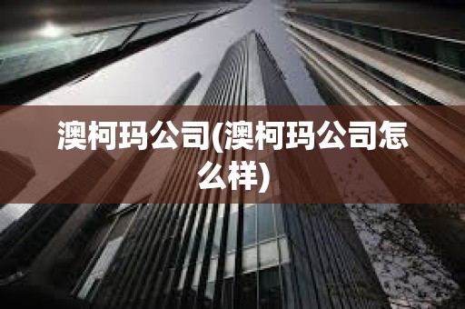 澳柯瑪公司(澳柯瑪公司怎么樣)