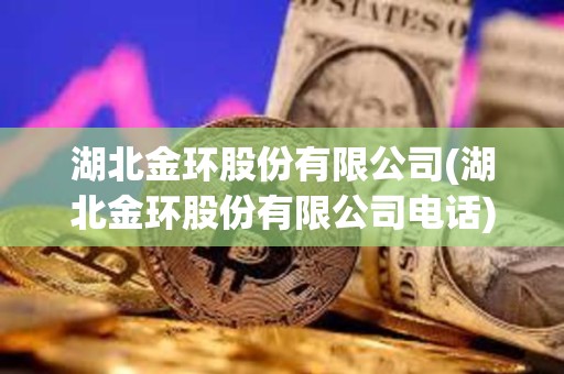 湖北金環股份有限公司(湖北金環股份有限公司電話)