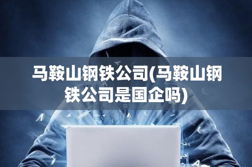 馬鞍山鋼鐵公司(馬鞍山鋼鐵公司是國(guó)企嗎) 馬鞍山鋼鐵公司(馬鞍山鋼鐵公司是國(guó)企嗎)