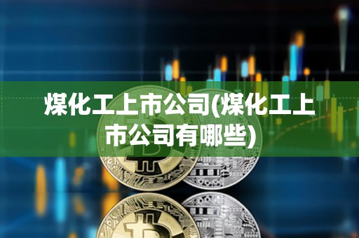 煤化工上市公司(煤化工上市公司有哪些)