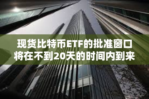 現貨比特幣ETF的批準窗口將在不到20天的時間內到來