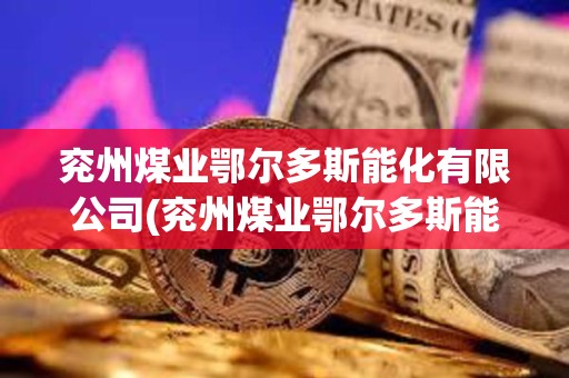 兗州煤業(yè)鄂爾多斯能化有限公司(兗州煤業(yè)鄂爾多斯能化有限公司在建項(xiàng)目) 兗州煤業(yè)鄂爾多斯能化有限公司(兗州煤業(yè)鄂爾多斯能化有限公司在建項(xiàng)目)