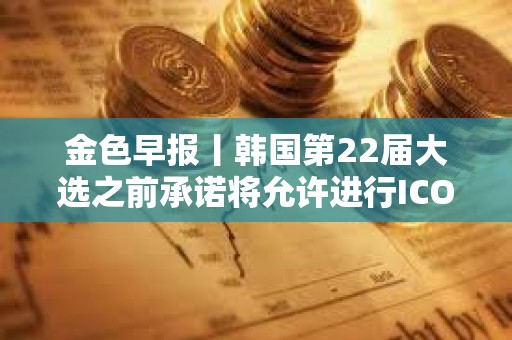 金色早報丨韓國第22屆大選之前承諾將允許進行ICO 現貨以太坊ETF批準或需1-2年 金色早報丨韓國第22屆大選之前承諾將允許進行ICO 現貨以太坊ETF批準或需1-2年