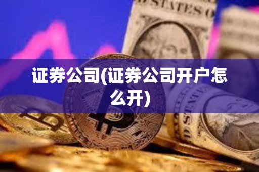 證券公司(證券公司開戶怎么開)
