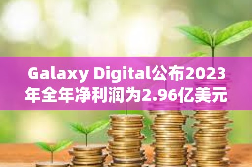Galaxy Digital公布2023年全年凈利潤為2.96億美元