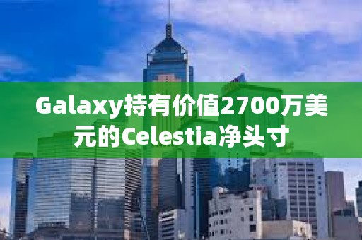 Galaxy持有價值2700萬美元的Celestia凈頭寸