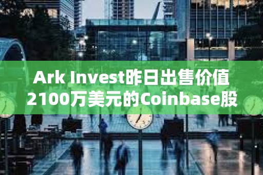Ark Invest昨日出售價值2100萬美元的Coinbase股票