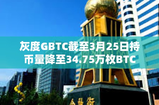 灰度GBTC截至3月25日持幣量降至34.75萬枚BTC