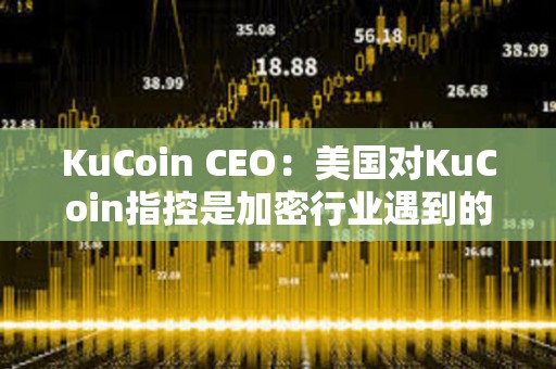 KuCoin CEO：美國對KuCoin指控是加密行業(yè)遇到的典型增長和監(jiān)管問題