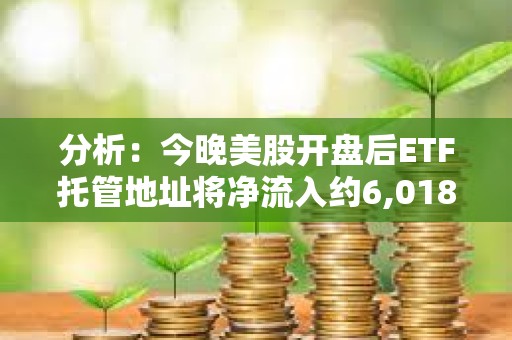 分析：今晚美股開盤后ETF托管地址將凈流入約6,018枚BTC