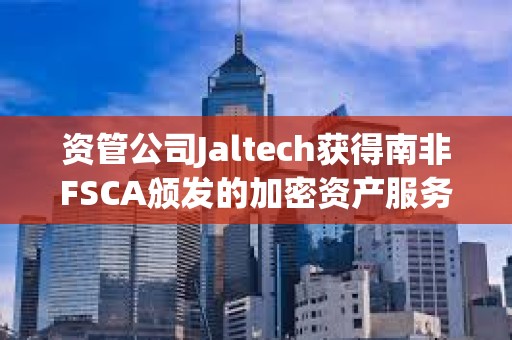 資管公司Jaltech獲得南非FSCA頒發的加密資產服務提供商許可證