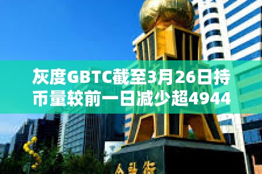 灰度GBTC截至3月26日持幣量較前一日減少超4944枚BTC