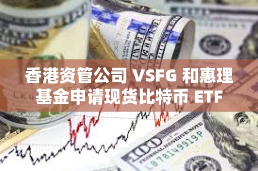 香港資管公司 VSFG 和惠理基金申請現貨比特幣 ETF
