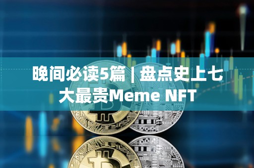 晚間必讀5篇 | 盤(pán)點(diǎn)史上七大最貴Meme NFT
