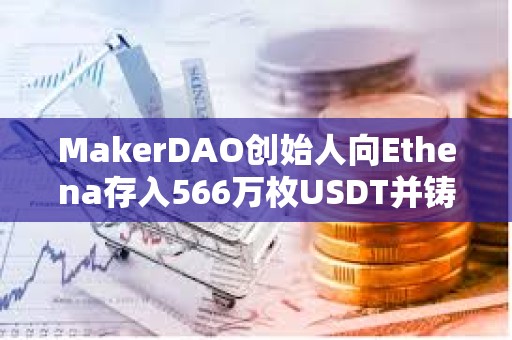 MakerDAO創始人向Ethena存入566萬枚USDT并鑄造565.5萬枚USDE