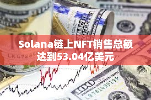 Solana鏈上NFT銷售總額達到53.04億美元