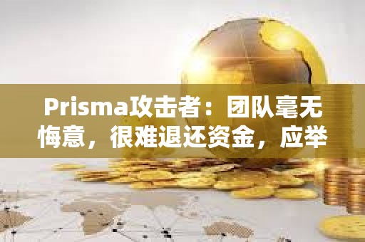 Prisma攻擊者：團隊毫無悔意，很難退還資金，應舉行在線發布會致歉