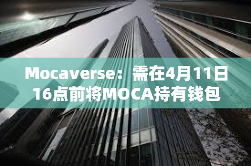 Mocaverse：需在4月11日16點前將MOCA持有錢包與Moca ID關聯