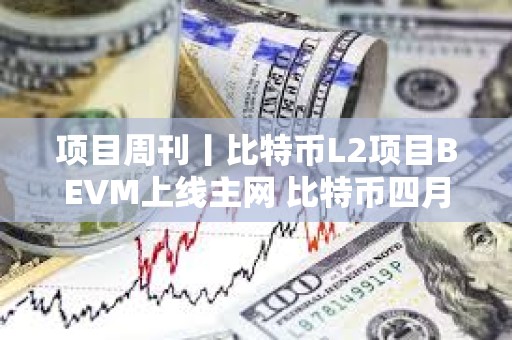 項目周刊丨比特幣L2項目BEVM上線主網 比特幣四月或走出強勁走勢