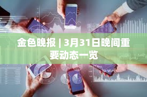 金色晚報 | 3月31日晚間重要動態一覽