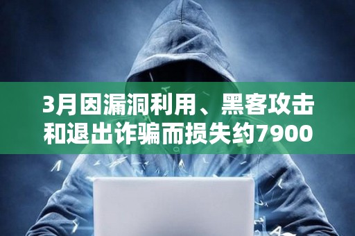 3月因漏洞利用、黑客攻擊和退出詐騙而損失約7900萬美元
