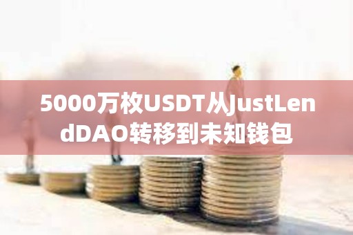 5000萬枚USDT從JustLendDAO轉(zhuǎn)移到未知錢包