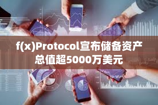f(x)Protocol宣布儲備資產(chǎn)總值超5000萬美元