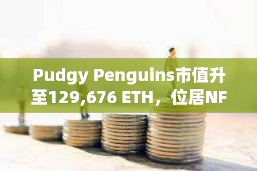 Pudgy Penguins市值升至129,676 ETH，位居NFT市值第二位